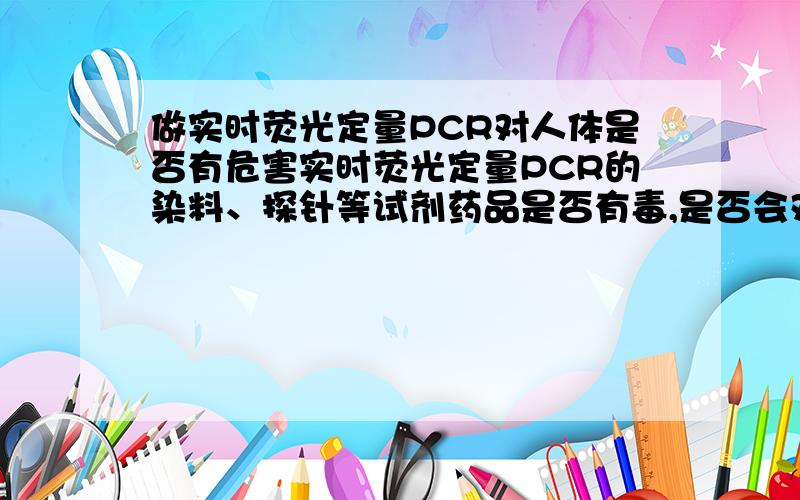 做实时荧光定量PCR对人体是否有危害实时荧光定量PCR的染料、探针等试剂药品是否有毒,是否会对人体造成危害?