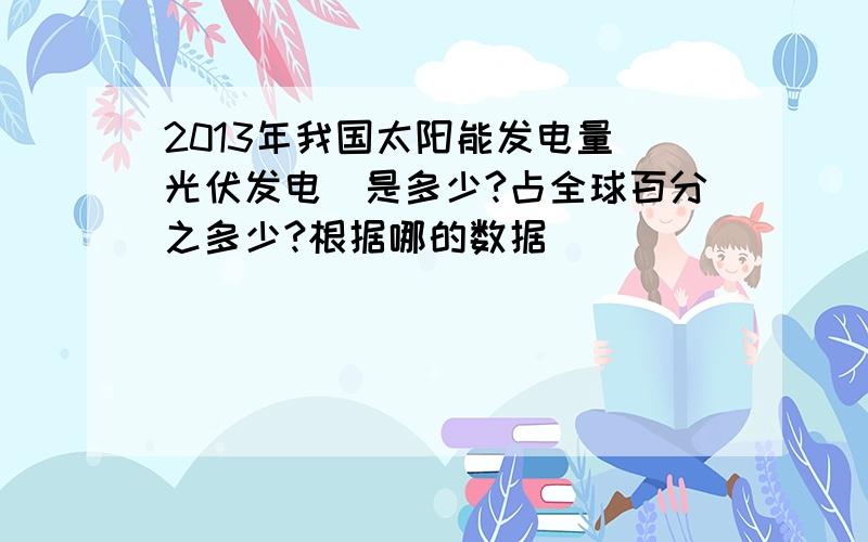 2013年我国太阳能发电量（光伏发电）是多少?占全球百分之多少?根据哪的数据