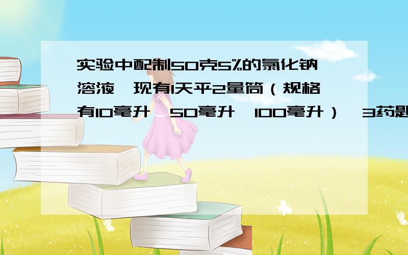 实验中配制50克5%的氯化钠溶液,现有1天平2量筒（规格有10毫升、50毫升、100毫升）,3药匙.请根据要求填空：（1）主要操作步骤为（）（2）本实验取水应选用（）毫升的量筒.量水读数时,如果