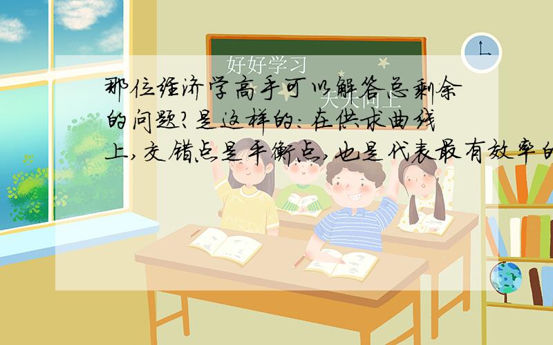 那位经济学高手可以解答总剩余的问题?是这样的：在供求曲线上,交错点是平衡点,也是代表最有效率的点,也代表总剩余最大化.我不明白的是,在数量大于或小于平衡数量时,总剩余怎么从图像