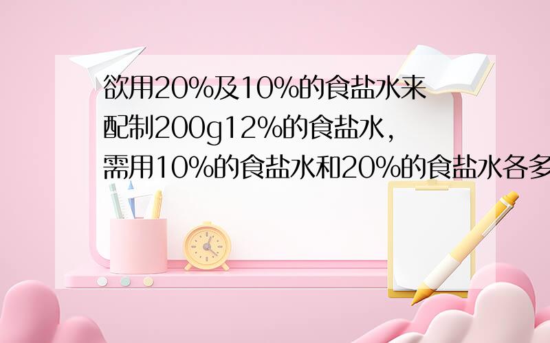 欲用20%及10%的食盐水来配制200g12%的食盐水,需用10%的食盐水和20%的食盐水各多少克\