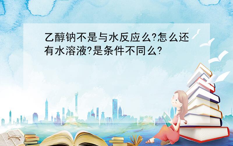 乙醇钠不是与水反应么?怎么还有水溶液?是条件不同么?