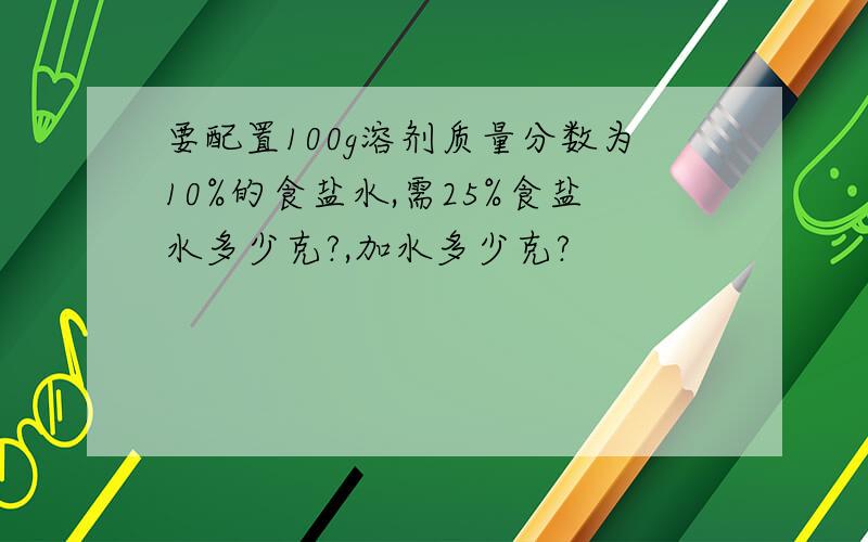 要配置100g溶剂质量分数为10%的食盐水,需25%食盐水多少克?,加水多少克?