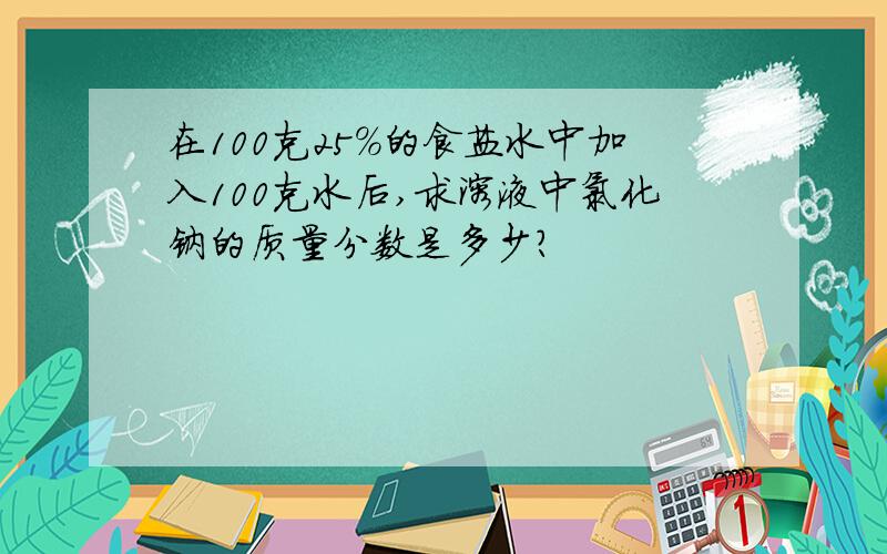 在100克25%的食盐水中加入100克水后,求溶液中氯化钠的质量分数是多少?
