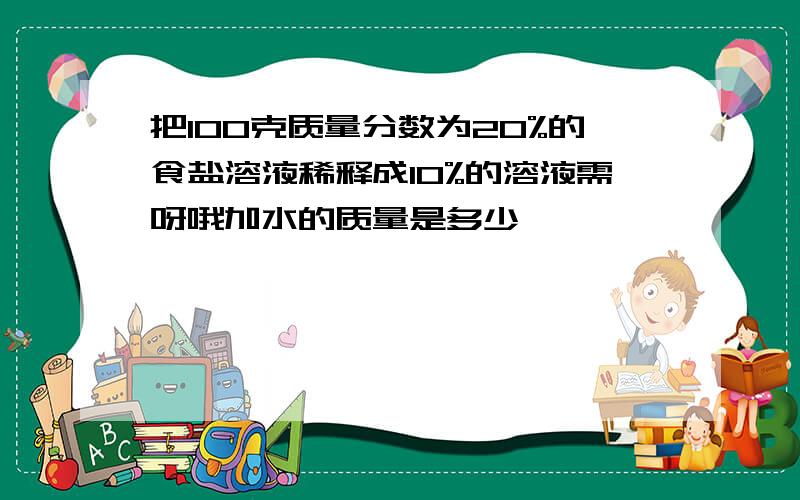 把100克质量分数为20%的食盐溶液稀释成10%的溶液需呀哦加水的质量是多少