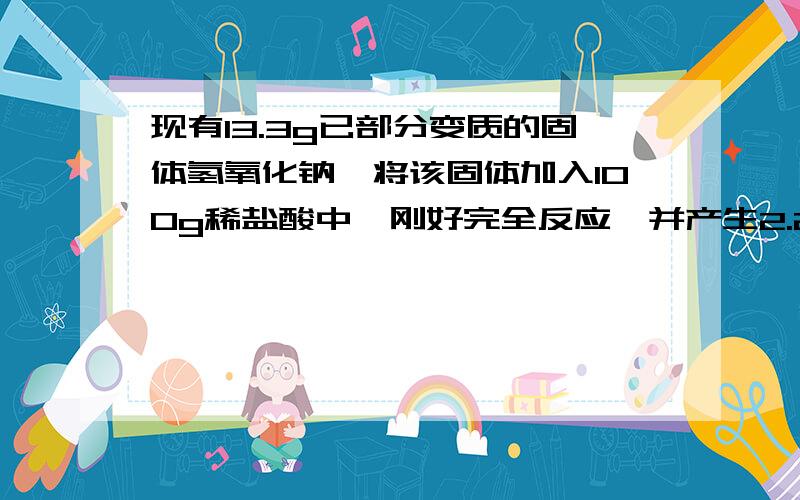 现有13.3g已部分变质的固体氢氧化钠,将该固体加入100g稀盐酸中,刚好完全反应,并产生2.2g二氧化碳.求变质固体中氢氧化钠的质量分数答案为60.15％