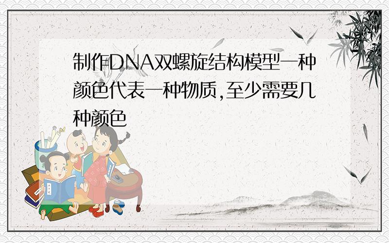 制作DNA双螺旋结构模型一种颜色代表一种物质,至少需要几种颜色