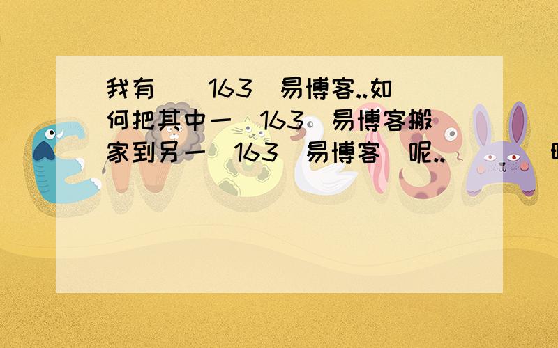 我有兩個163網易博客..如何把其中一個163網易博客搬家到另一個163網易博客裏呢..請詳細說明..謝謝