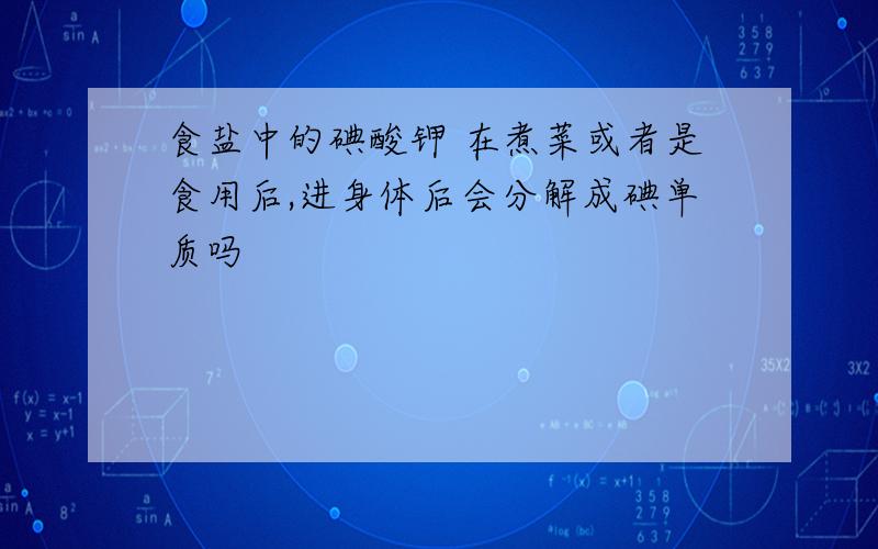 食盐中的碘酸钾 在煮菜或者是食用后,进身体后会分解成碘单质吗