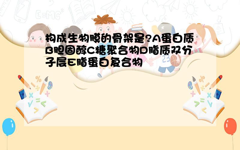 构成生物膜的骨架是?A蛋白质B胆固醇C糖聚合物D脂质双分子层E脂蛋白复合物