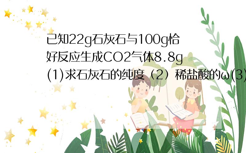 已知22g石灰石与100g恰好反应生成CO2气体8.8g(1)求石灰石的纯度（2）稀盐酸的ω(3)反映后所得溶液溶质的ω