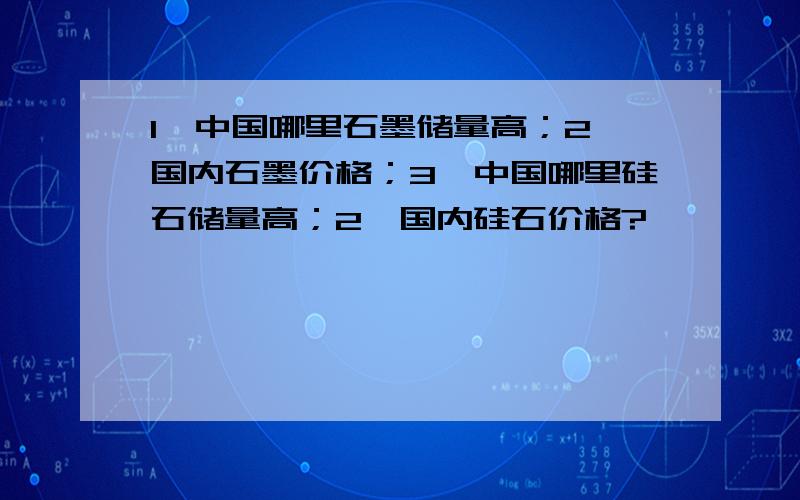 1、中国哪里石墨储量高；2、国内石墨价格；3、中国哪里硅石储量高；2、国内硅石价格?