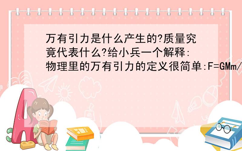 万有引力是什么产生的?质量究竟代表什么?给小兵一个解释:物理里的万有引力的定义很简单:F=GMm/r^2.但究竟质量是什么?万有引力究竟是怎么产生的?