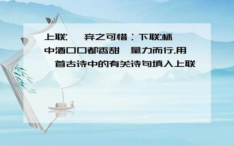 上联: ,弃之可惜；下联:杯中酒口口都香甜,量力而行.用一首古诗中的有关诗句填入上联