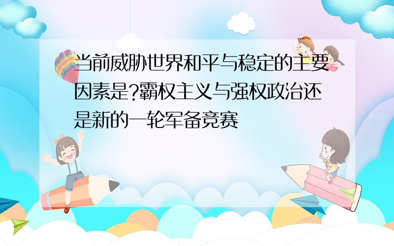 当前威胁世界和平与稳定的主要因素是?霸权主义与强权政治还是新的一轮军备竞赛