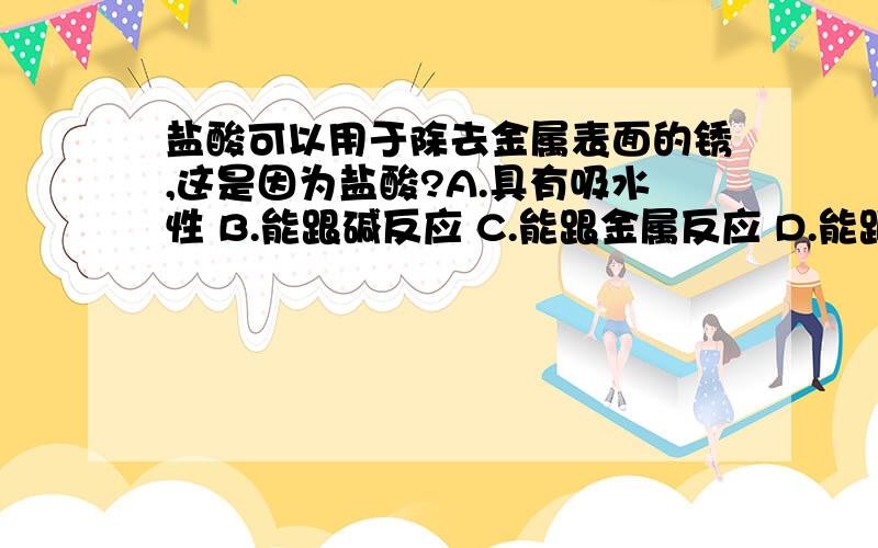 盐酸可以用于除去金属表面的锈,这是因为盐酸?A.具有吸水性 B.能跟碱反应 C.能跟金属反应 D.能跟金属氧化物反应