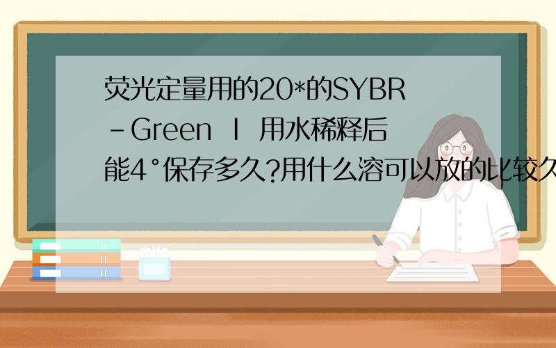 荧光定量用的20*的SYBR-Green Ⅰ 用水稀释后能4°保存多久?用什么溶可以放的比较久点又不影响PCR?