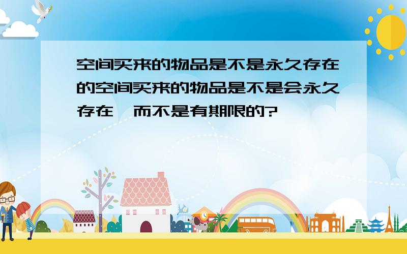 空间买来的物品是不是永久存在的空间买来的物品是不是会永久存在,而不是有期限的?