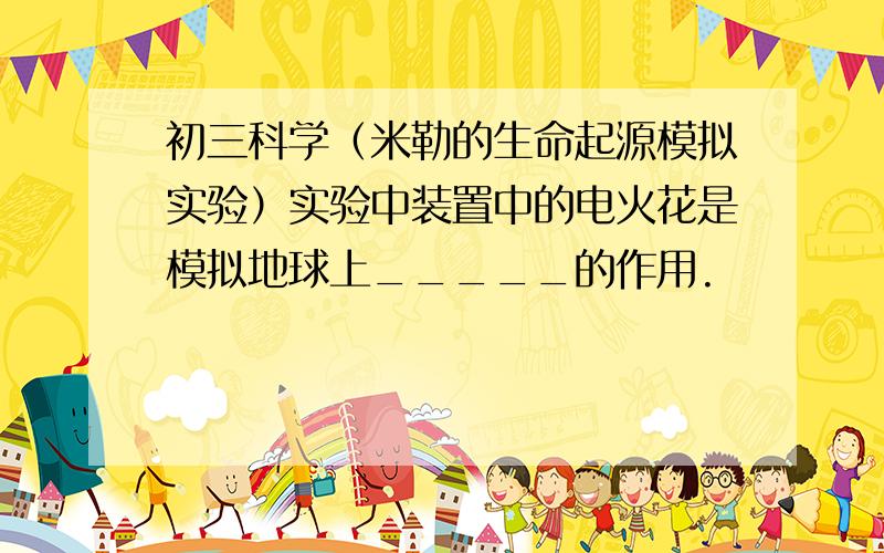 初三科学（米勒的生命起源模拟实验）实验中装置中的电火花是模拟地球上_____的作用.