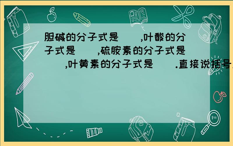 胆碱的分子式是（）,叶酸的分子式是（）,硫胺素的分子式是（）,叶黄素的分子式是（）.直接说括号里的答案就行了！正确的答案！