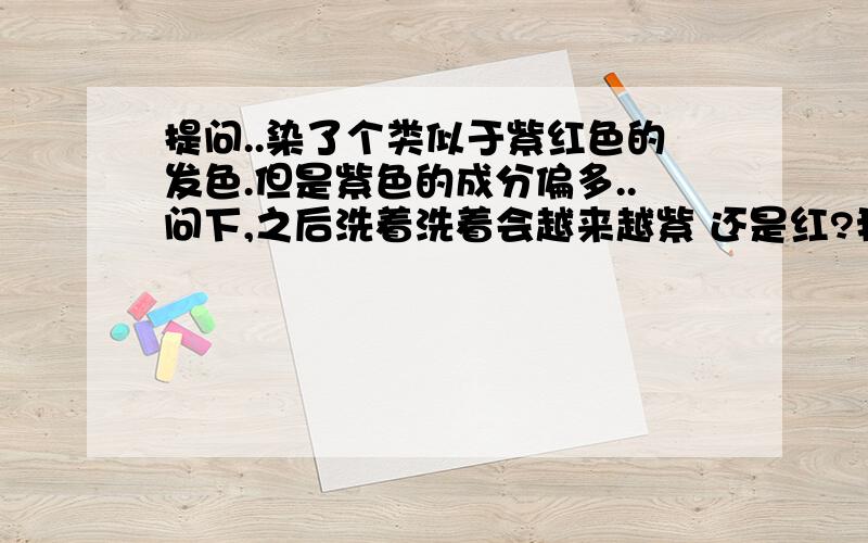 提问..染了个类似于紫红色的发色.但是紫色的成分偏多..问下,之后洗着洗着会越来越紫 还是红?我本来是去染暗红的.他推荐了个带紫色的红给我...好像紫色的成分多了...