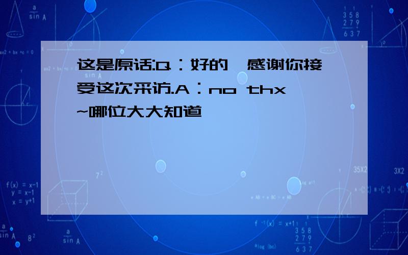 这是原话:Q：好的,感谢你接受这次采访.A：no thx~哪位大大知道