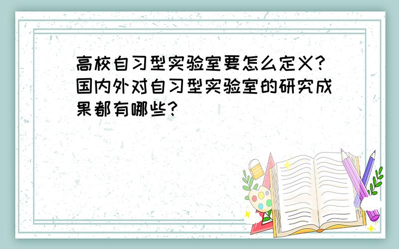 高校自习型实验室要怎么定义?国内外对自习型实验室的研究成果都有哪些?