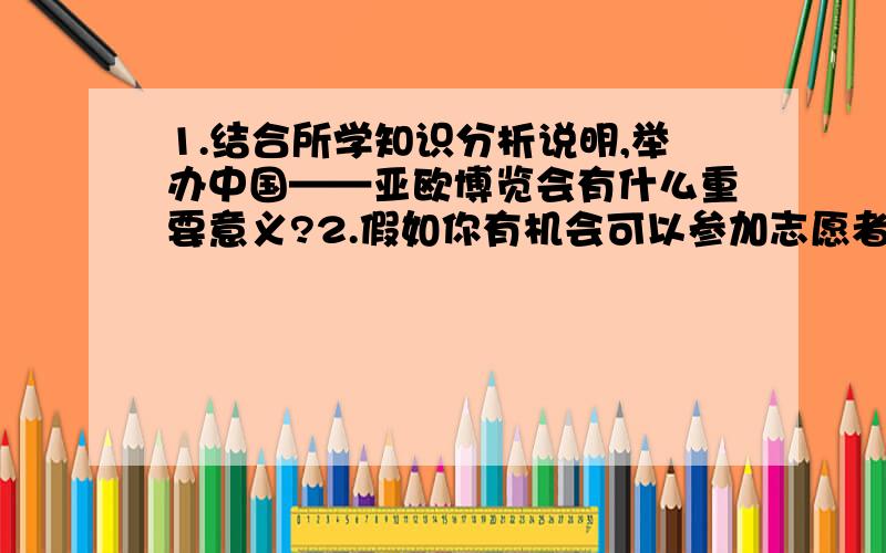 1.结合所学知识分析说明,举办中国——亚欧博览会有什么重要意义?2.假如你有机会可以参加志愿者活动,你愿意吗?说明理由.