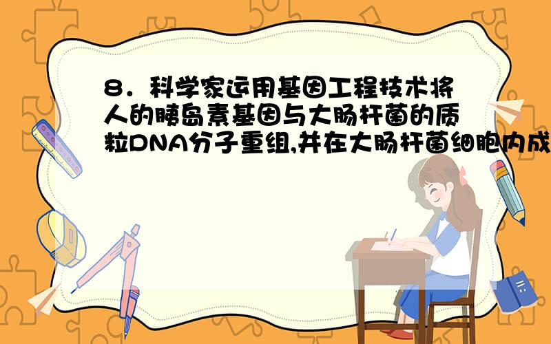 8．科学家运用基因工程技术将人的胰岛素基因与大肠杆菌的质粒DNA分子重组,并在大肠杆菌细胞内成功表达.如下图所示,a处为胰岛素基因与质粒DNA结合的位置.下列分析正确的是( )A．胰岛素基