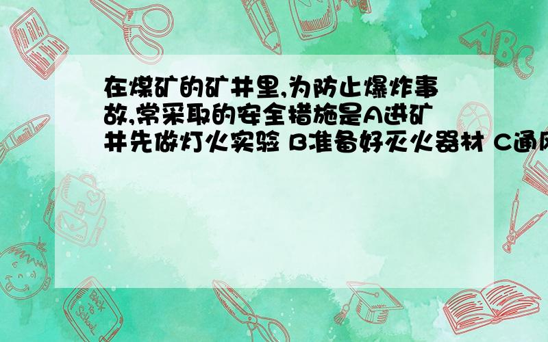 在煤矿的矿井里,为防止爆炸事故,常采取的安全措施是A进矿井先做灯火实验 B准备好灭火器材 C通风并严禁烟火 C通风并严禁烟火D 带呼吸面具 急