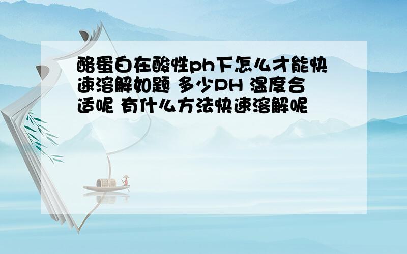 酪蛋白在酸性ph下怎么才能快速溶解如题 多少PH 温度合适呢 有什么方法快速溶解呢