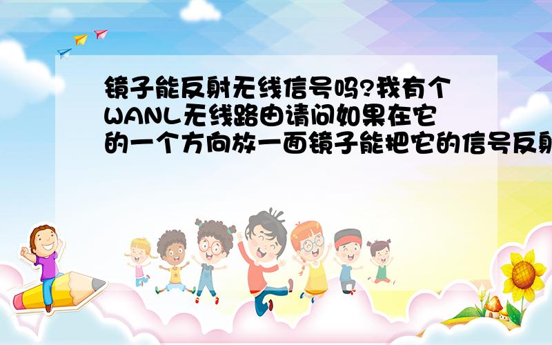 镜子能反射无线信号吗?我有个WANL无线路由请问如果在它的一个方向放一面镜子能把它的信号反射到一个另外一个方向吗?