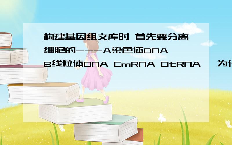 构建基因组文库时 首先要分离细胞的---A染色体DNA B线粒体DNA CmRNA DtRNA ,为什么选A呀