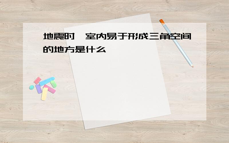 地震时,室内易于形成三角空间的地方是什么