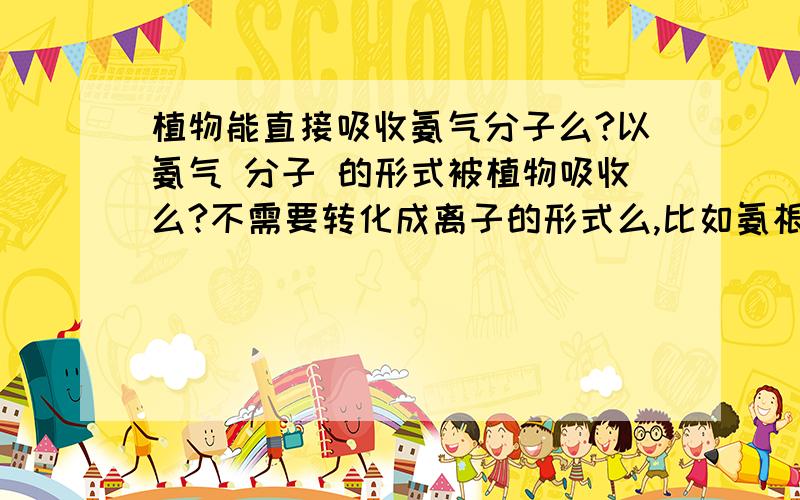 植物能直接吸收氨气分子么?以氨气 分子 的形式被植物吸收么?不需要转化成离子的形式么,比如氨根离子,硝酸根离子..