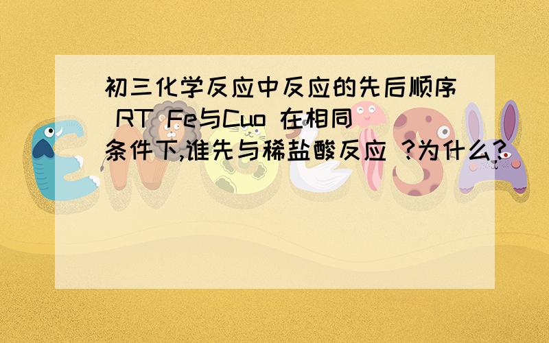 初三化学反应中反应的先后顺序 RT Fe与Cuo 在相同条件下,谁先与稀盐酸反应 ?为什么?