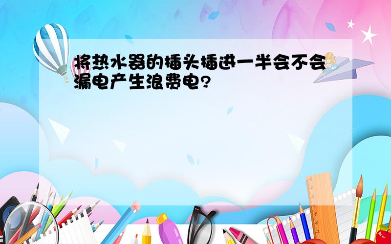 将热水器的插头插进一半会不会漏电产生浪费电?