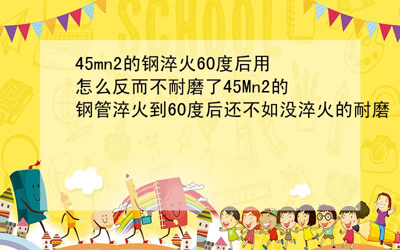 45mn2的钢淬火60度后用怎么反而不耐磨了45Mn2的钢管淬火到60度后还不如没淬火的耐磨