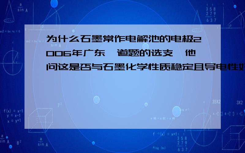 为什么石墨常作电解池的电极2006年广东一道题的选支,他问这是否与石墨化学性质稳定且导电性好有关.