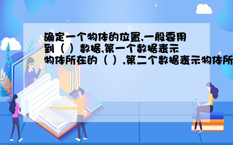 确定一个物体的位置,一般要用到（ ）数据,第一个数据表示物体所在的（ ）,第二个数据表示物体所在的（ )