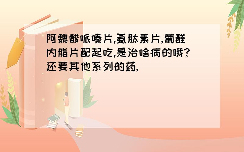 阿魏酸哌嗪片,氨肽素片,葡醛内脂片配起吃,是治啥病的哦?还要其他系列的药,