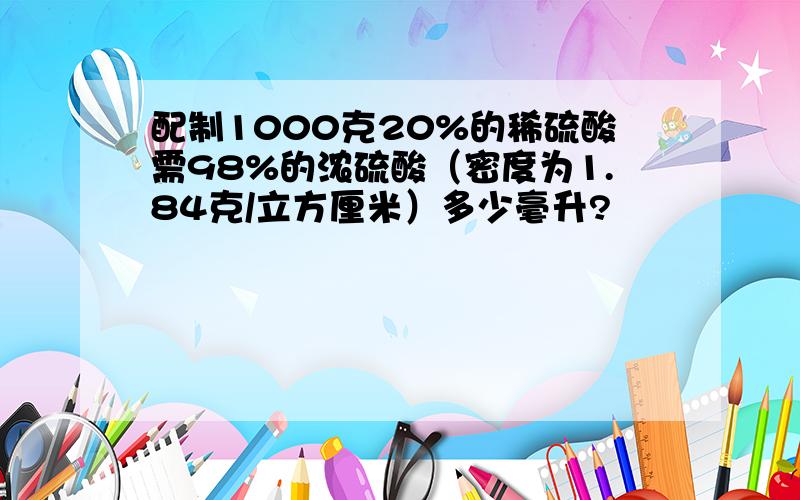 配制1000克20%的稀硫酸需98%的浓硫酸（密度为1.84克/立方厘米）多少毫升?