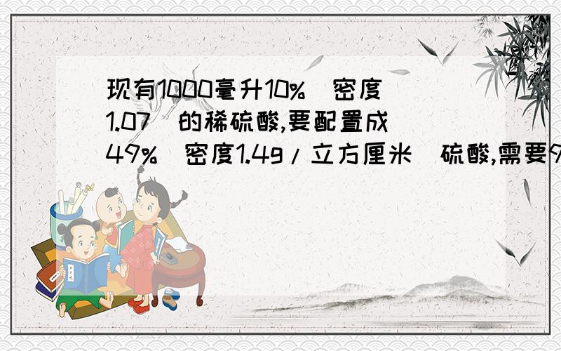 现有1000毫升10%(密度1.07)的稀硫酸,要配置成49%(密度1.4g/立方厘米)硫酸,需要98%(密度1.84)浓硫酸多少