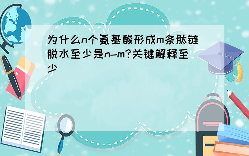 为什么n个氨基酸形成m条肽链脱水至少是n-m?关键解释至少