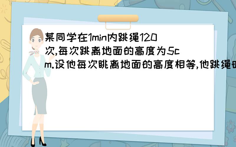 某同学在1min内跳绳120次,每次跳离地面的高度为5cm.设他每次眺离地面的高度相等,他跳绳时的功率最接近 （ ）A.5W B.50W C.500W D.5000W