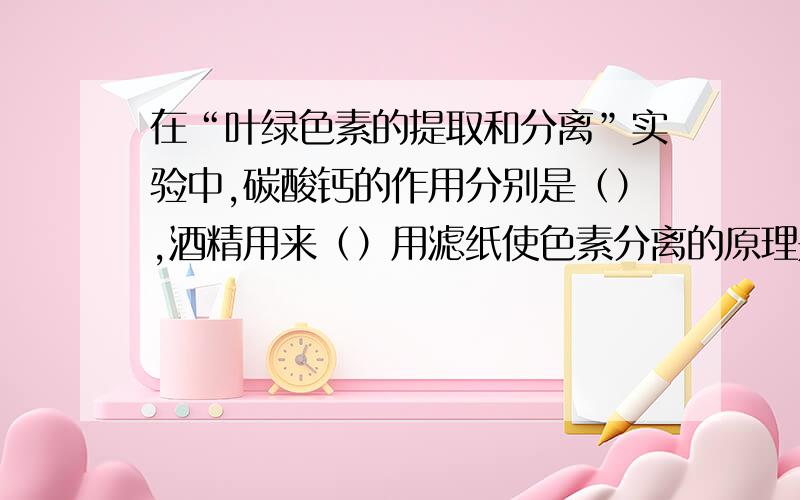 在“叶绿色素的提取和分离”实验中,碳酸钙的作用分别是（）,酒精用来（）用滤纸使色素分离的原理是