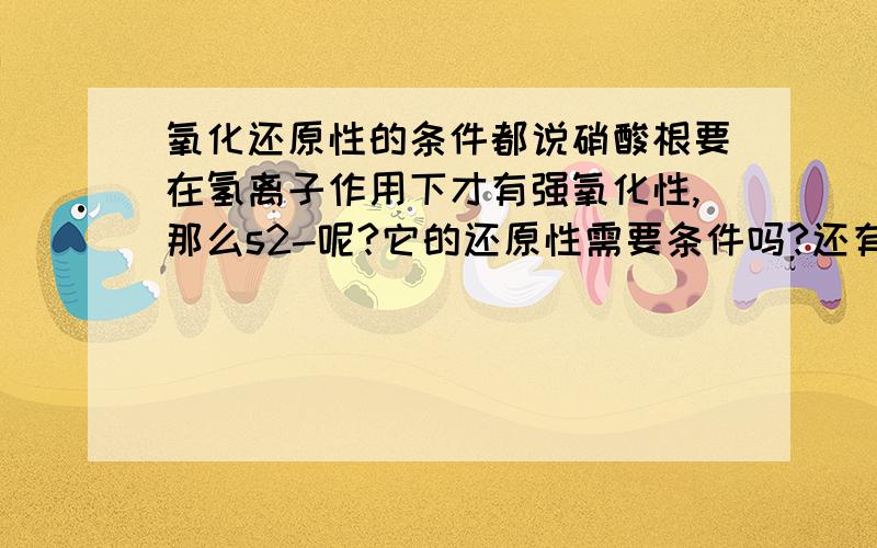 氧化还原性的条件都说硝酸根要在氢离子作用下才有强氧化性,那么s2-呢?它的还原性需要条件吗?还有NH4+,其中N是3-,难道它的还原性也需要在某种条件下?就是哪些离子需要考虑条件的,哪些不