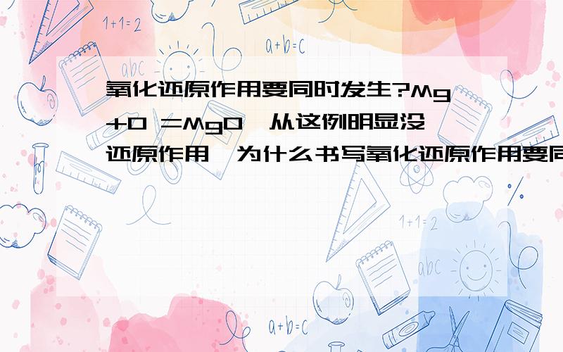 氧化还原作用要同时发生?Mg+O =MgO,从这例明显没还原作用,为什么书写氧化还原作用要同时发生?氧化还原作用要同时发生?Mg+O =MgO,从这例明显没氧化作用,为什么书写氧化还原作用要同时发生?