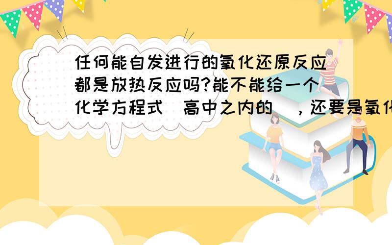 任何能自发进行的氧化还原反应都是放热反应吗?能不能给一个化学方程式(高中之内的)，还要是氧化还原反应