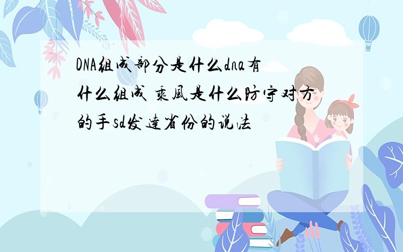 DNA组成部分是什么dna有什么组成 乘风是什么防守对方的手sd发达省份的说法